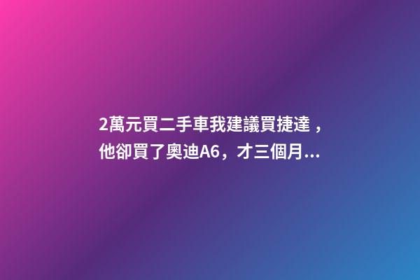 2萬元買二手車我建議買捷達，他卻買了奧迪A6，才三個月就后悔！